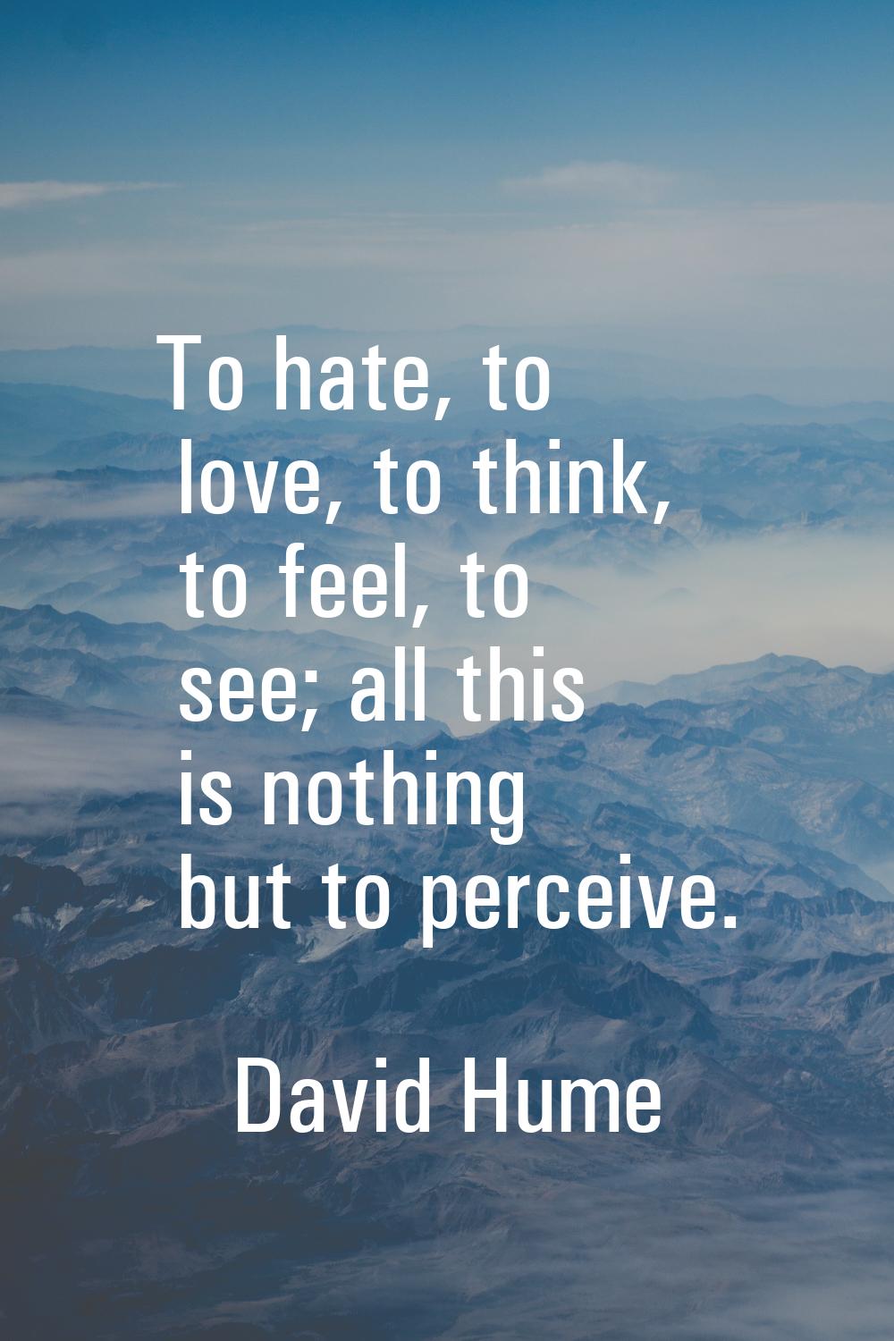 To hate, to love, to think, to feel, to see; all this is nothing but to perceive.