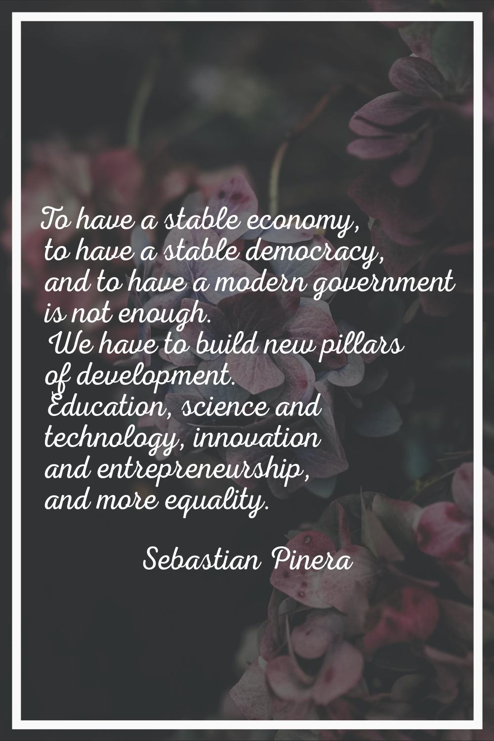 To have a stable economy, to have a stable democracy, and to have a modern government is not enough