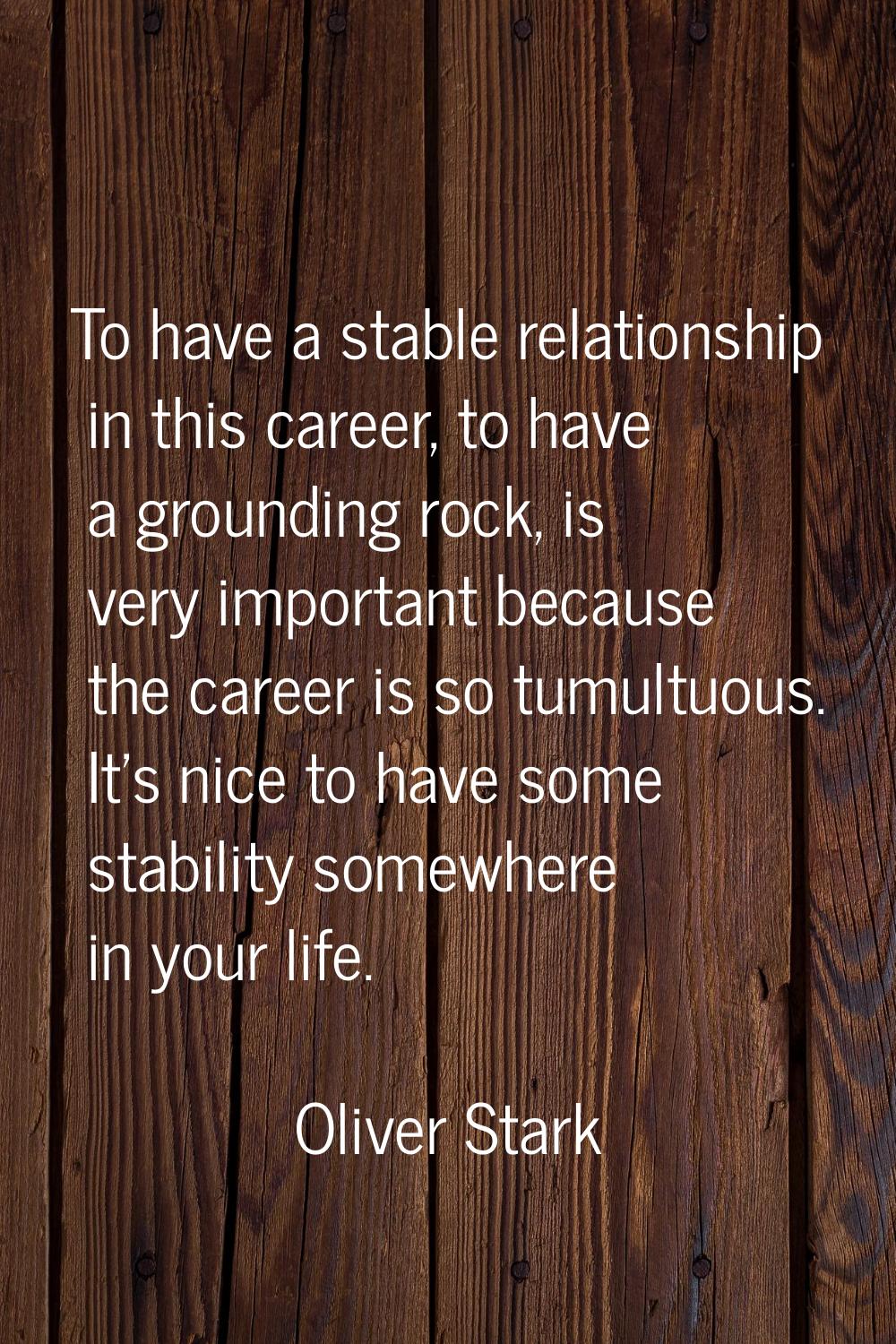To have a stable relationship in this career, to have a grounding rock, is very important because t