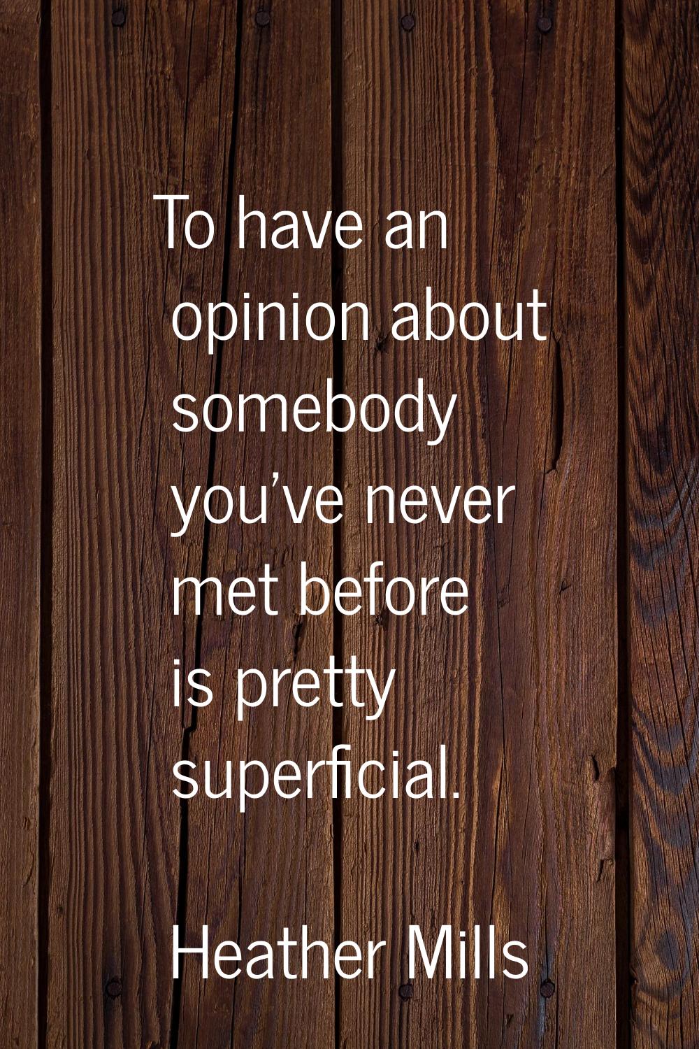 To have an opinion about somebody you've never met before is pretty superficial.