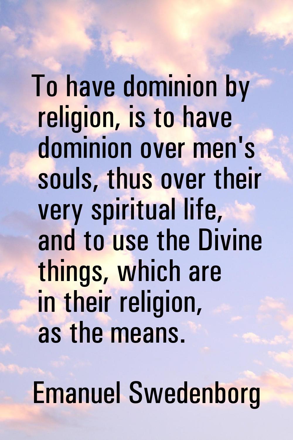 To have dominion by religion, is to have dominion over men's souls, thus over their very spiritual 