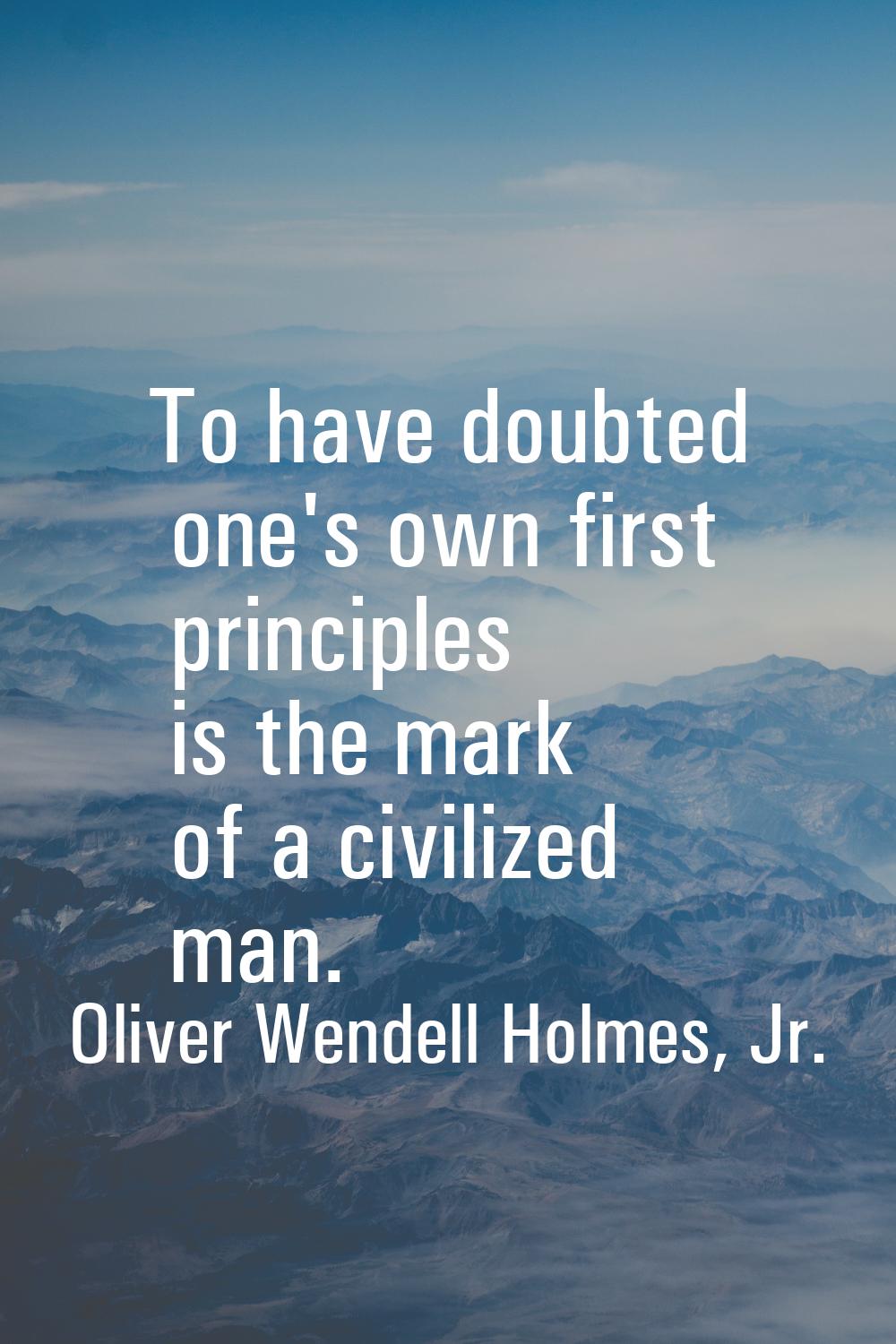 To have doubted one's own first principles is the mark of a civilized man.