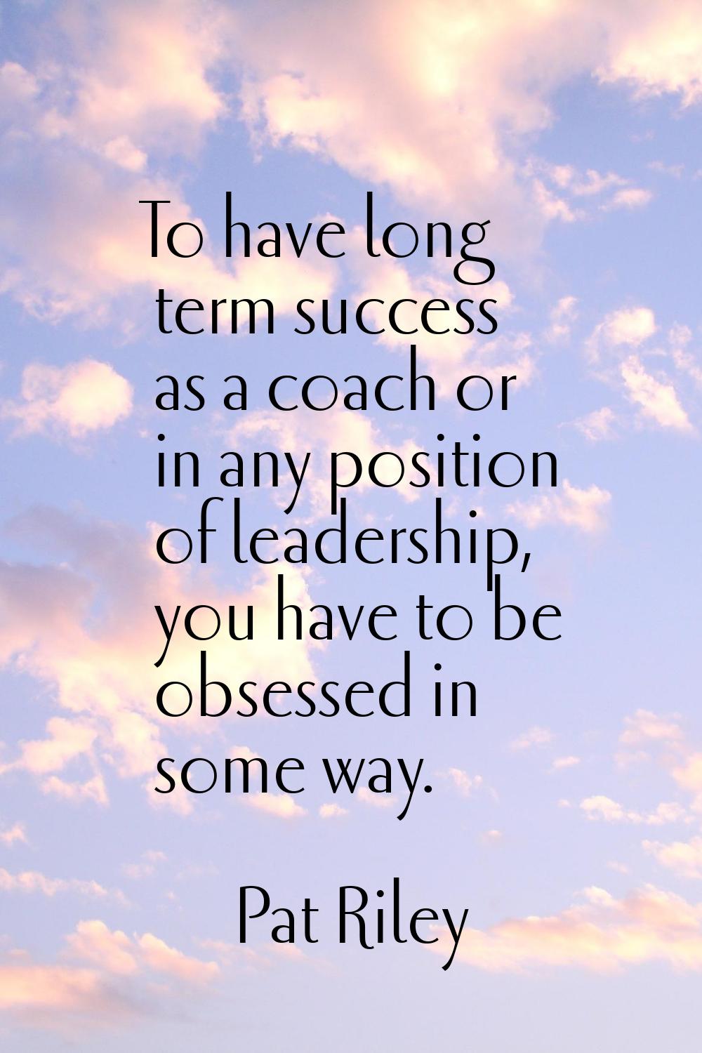 To have long term success as a coach or in any position of leadership, you have to be obsessed in s