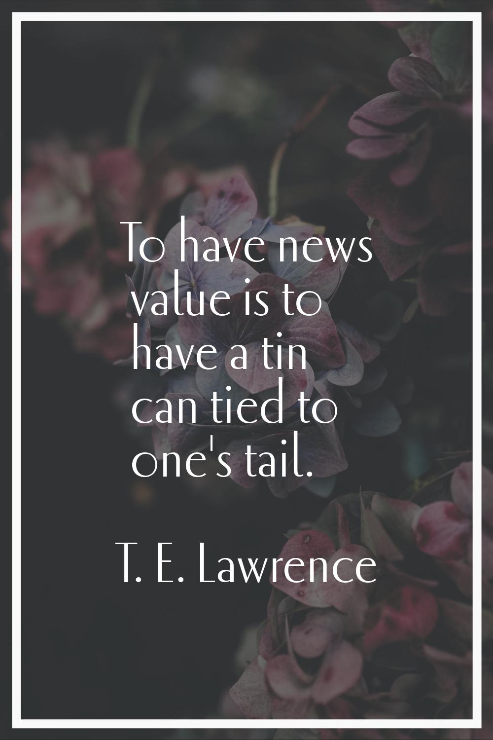 To have news value is to have a tin can tied to one's tail.