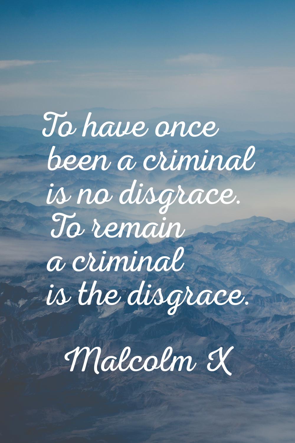 To have once been a criminal is no disgrace. To remain a criminal is the disgrace.