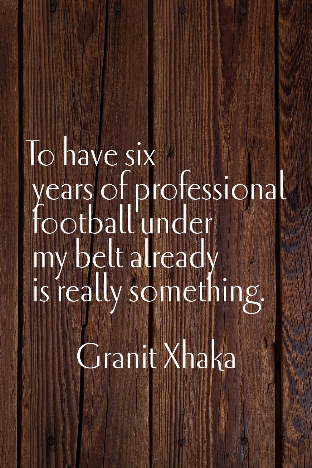 To have six years of professional football under my belt already is really something.