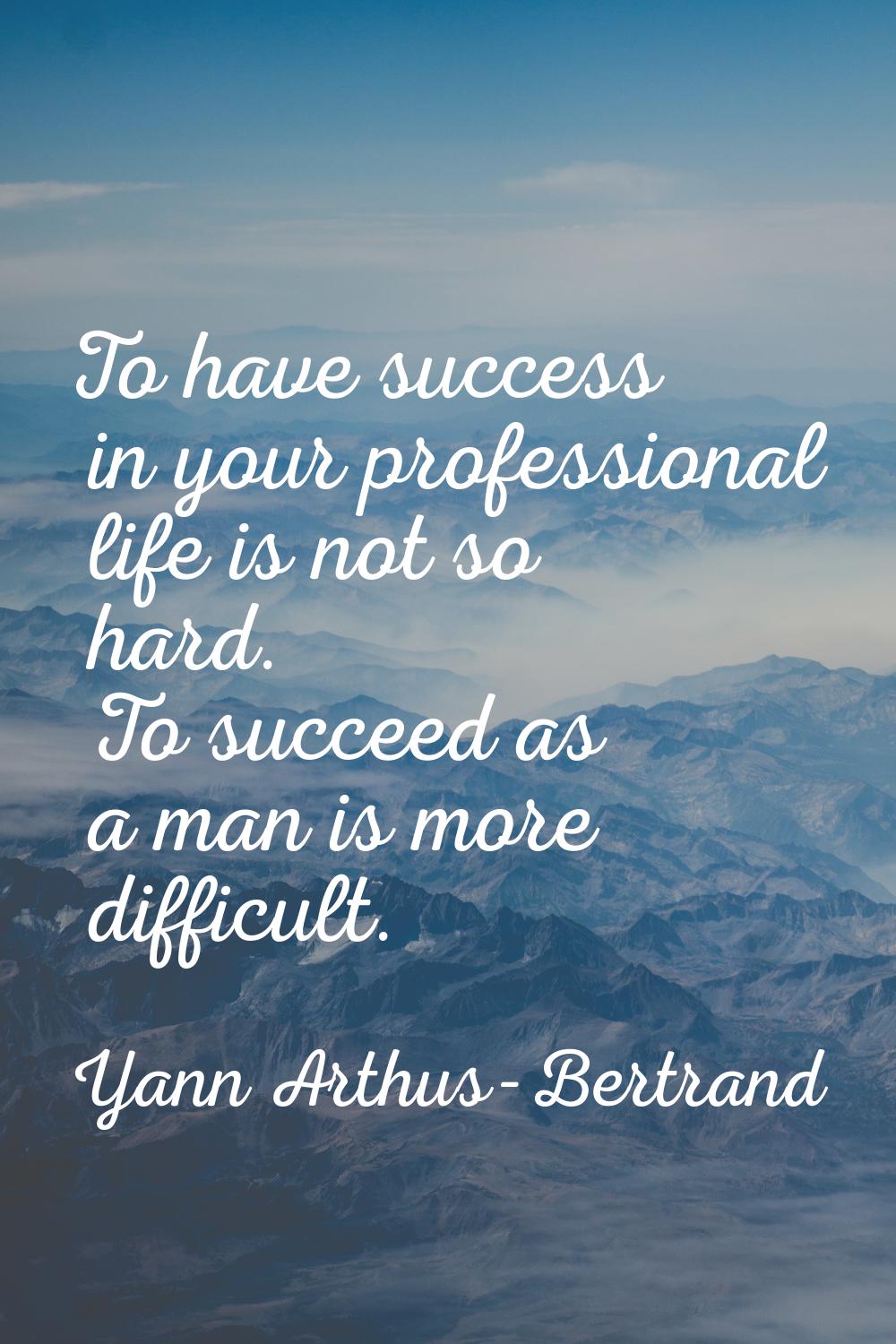 To have success in your professional life is not so hard. To succeed as a man is more difficult.