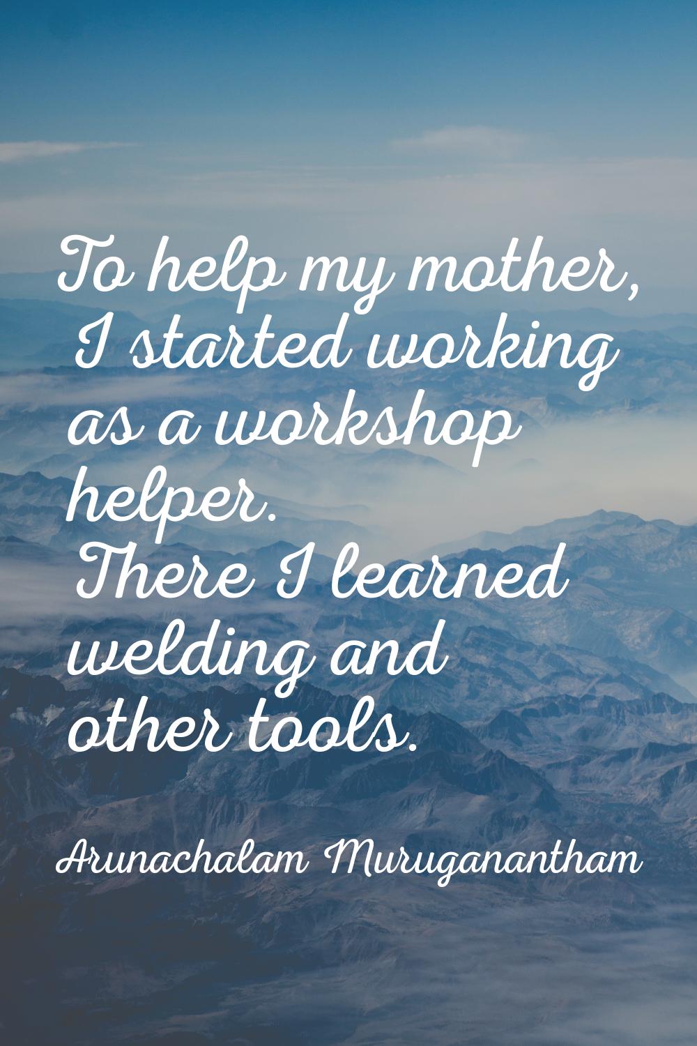 To help my mother, I started working as a workshop helper. There I learned welding and other tools.
