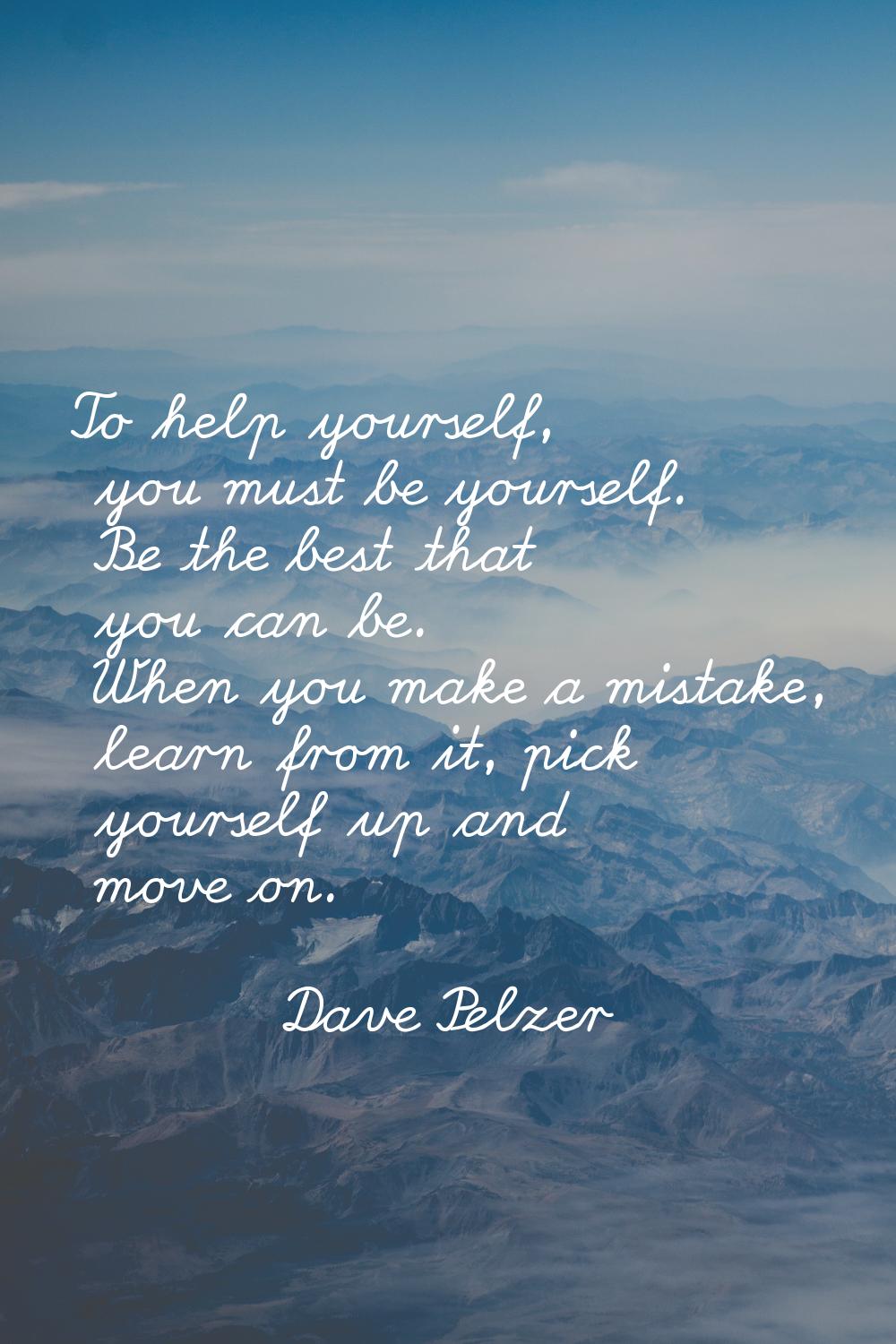 To help yourself, you must be yourself. Be the best that you can be. When you make a mistake, learn