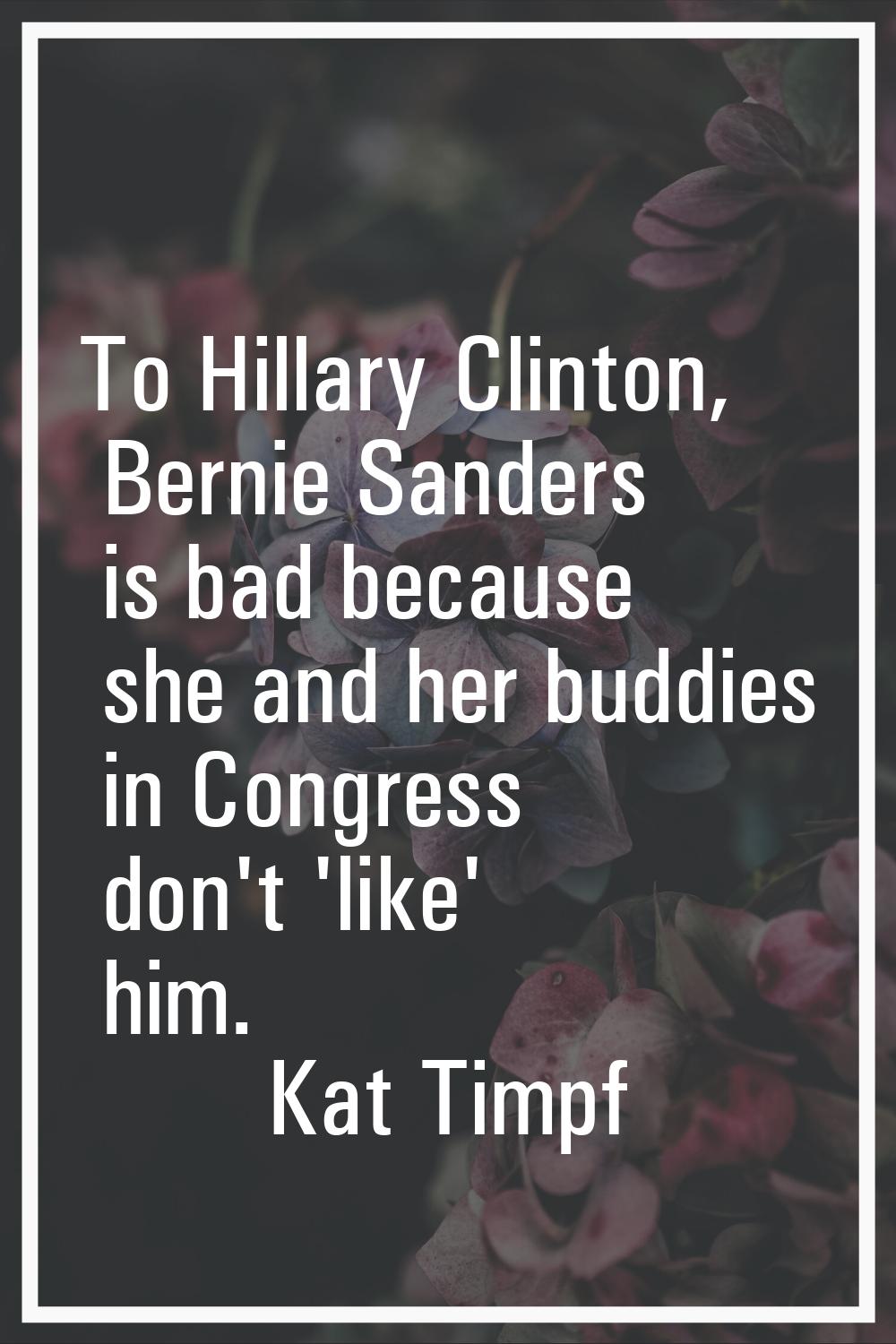 To Hillary Clinton, Bernie Sanders is bad because she and her buddies in Congress don't 'like' him.