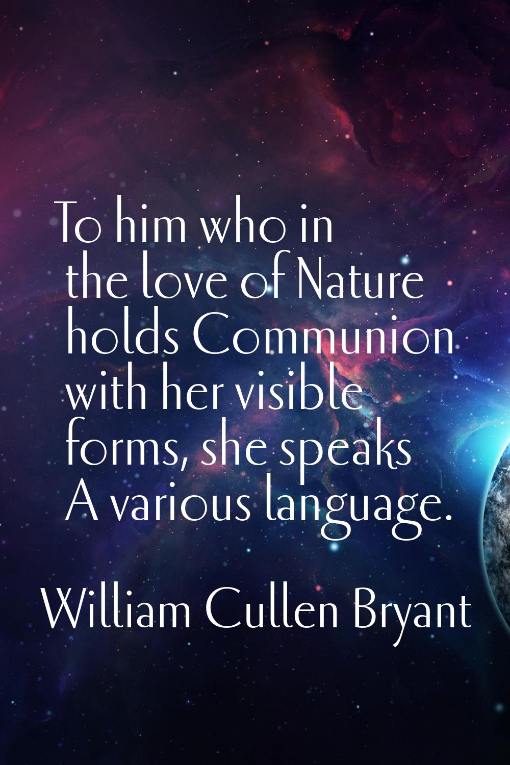 To him who in the love of Nature holds Communion with her visible forms, she speaks A various langu