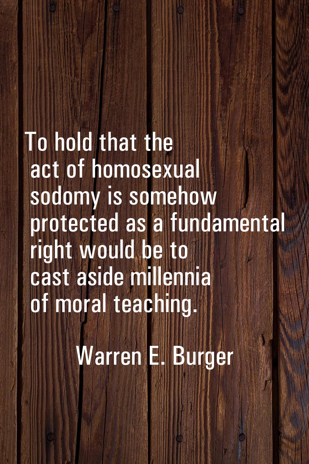 To hold that the act of homosexual sodomy is somehow protected as a fundamental right would be to c