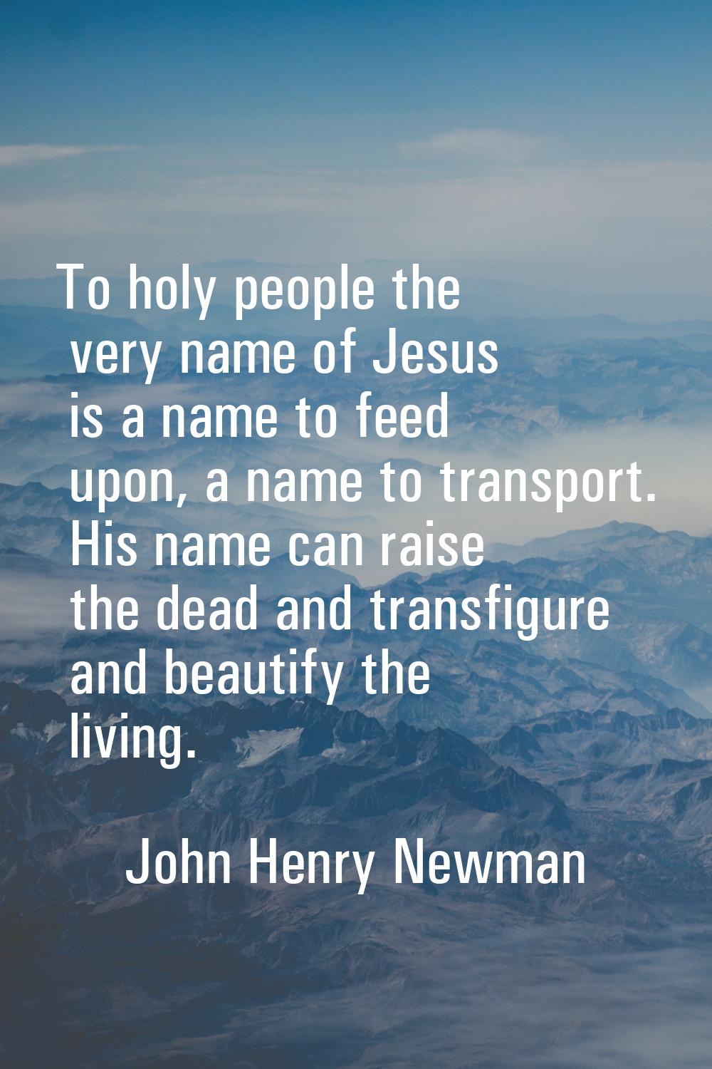 To holy people the very name of Jesus is a name to feed upon, a name to transport. His name can rai