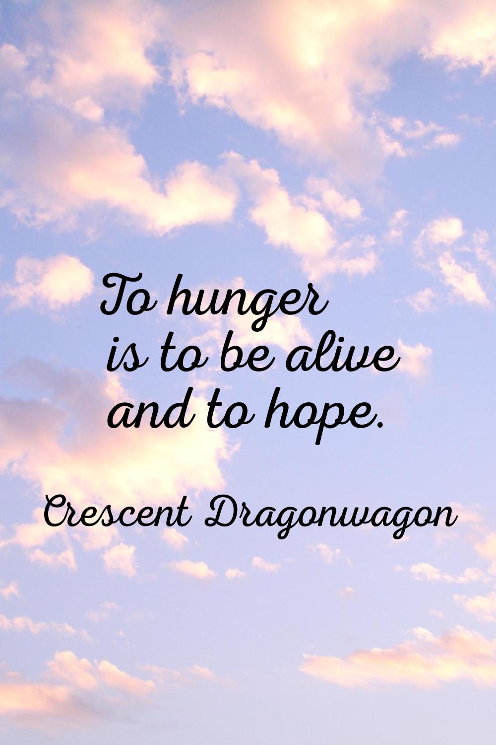 To hunger is to be alive and to hope.