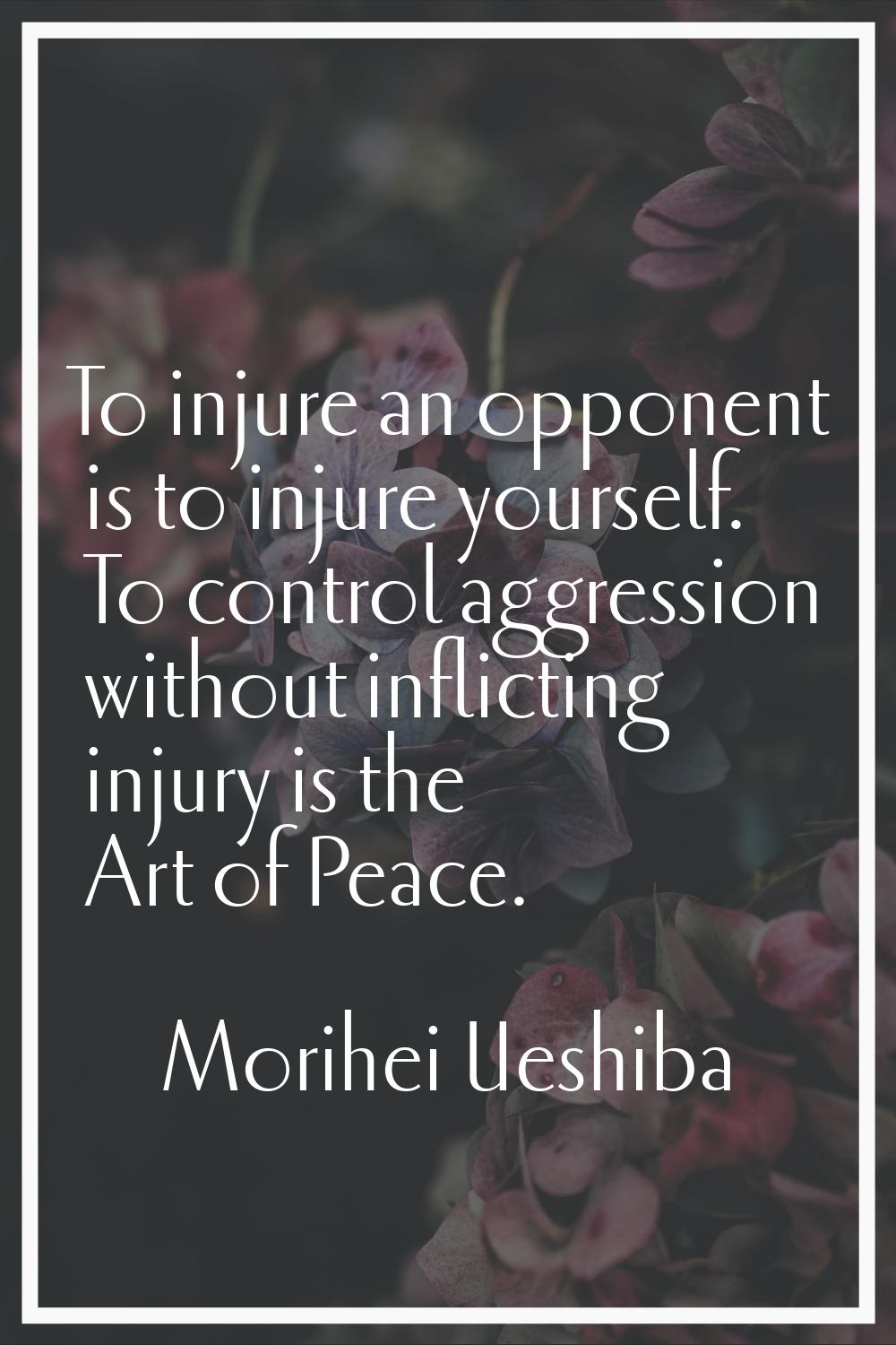 To injure an opponent is to injure yourself. To control aggression without inflicting injury is the