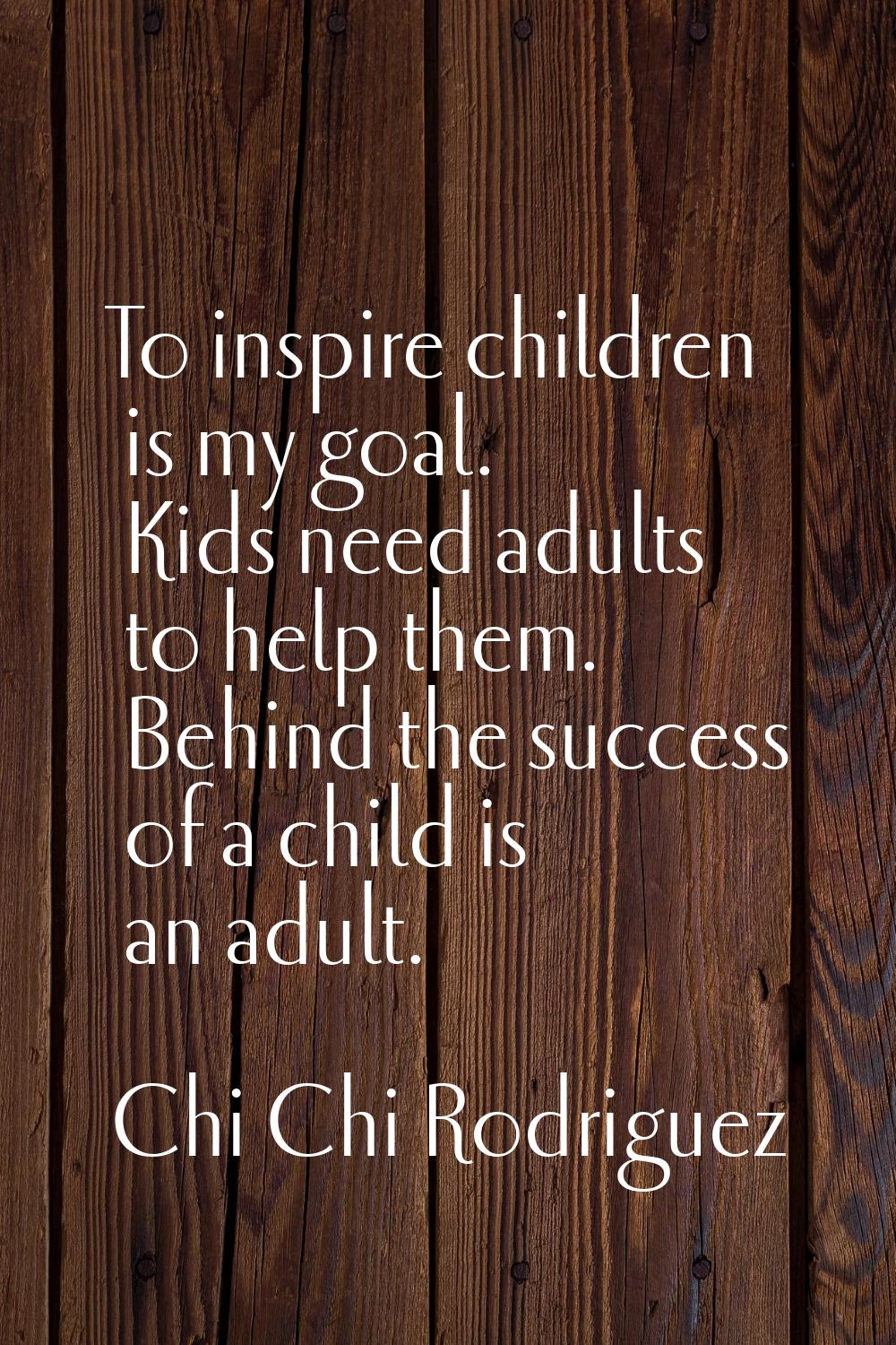 To inspire children is my goal. Kids need adults to help them. Behind the success of a child is an 