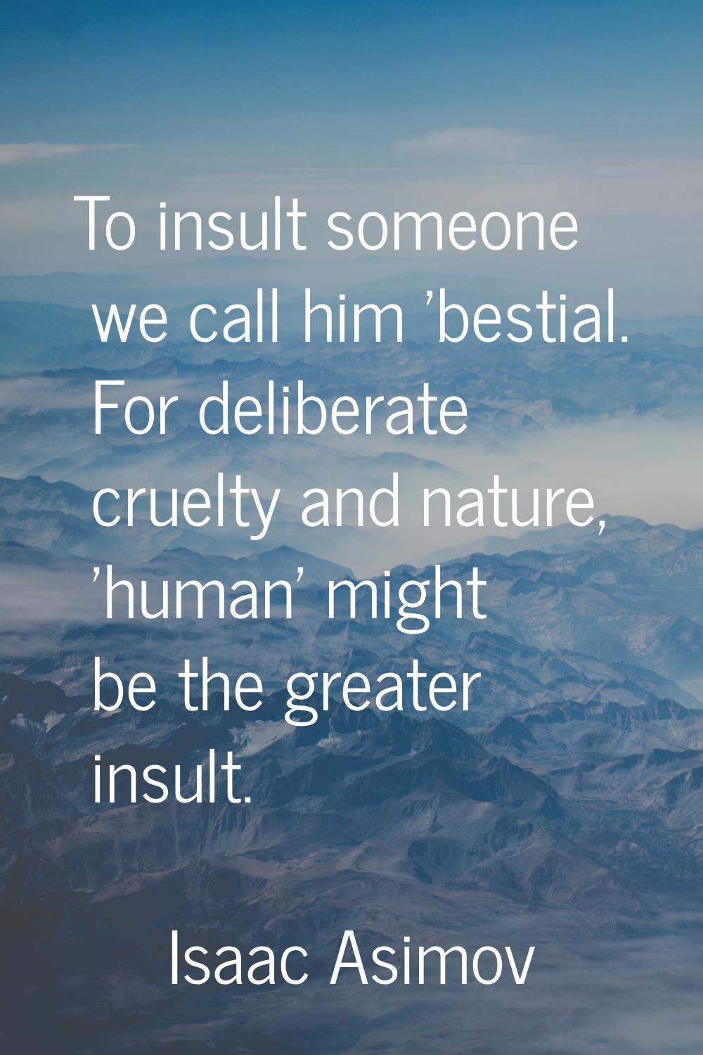 To insult someone we call him 'bestial. For deliberate cruelty and nature, 'human' might be the gre