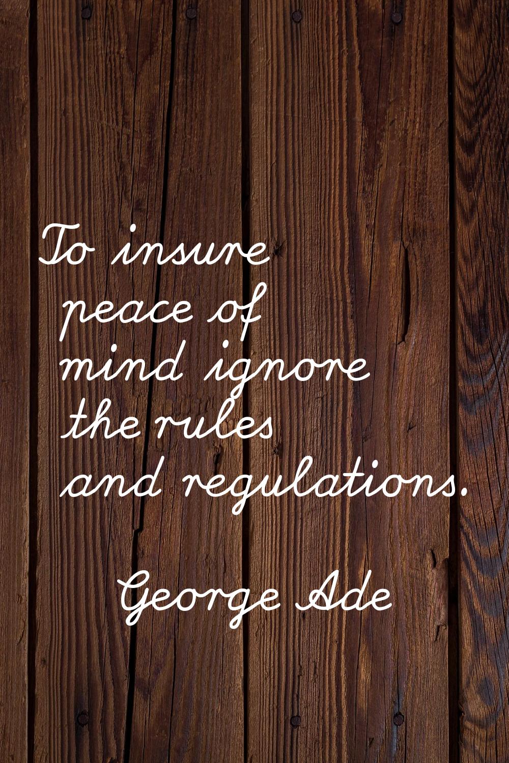 To insure peace of mind ignore the rules and regulations.