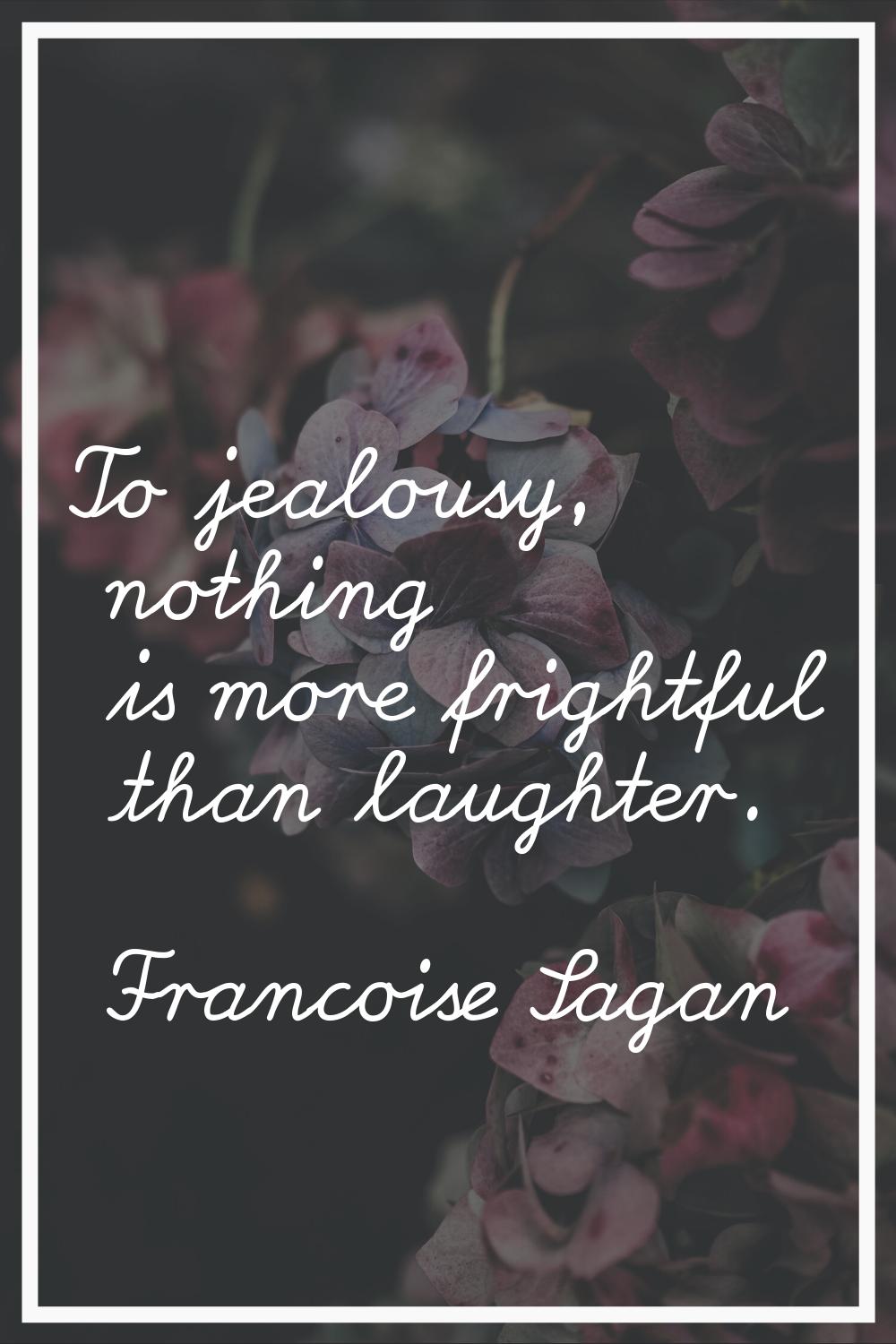 To jealousy, nothing is more frightful than laughter.