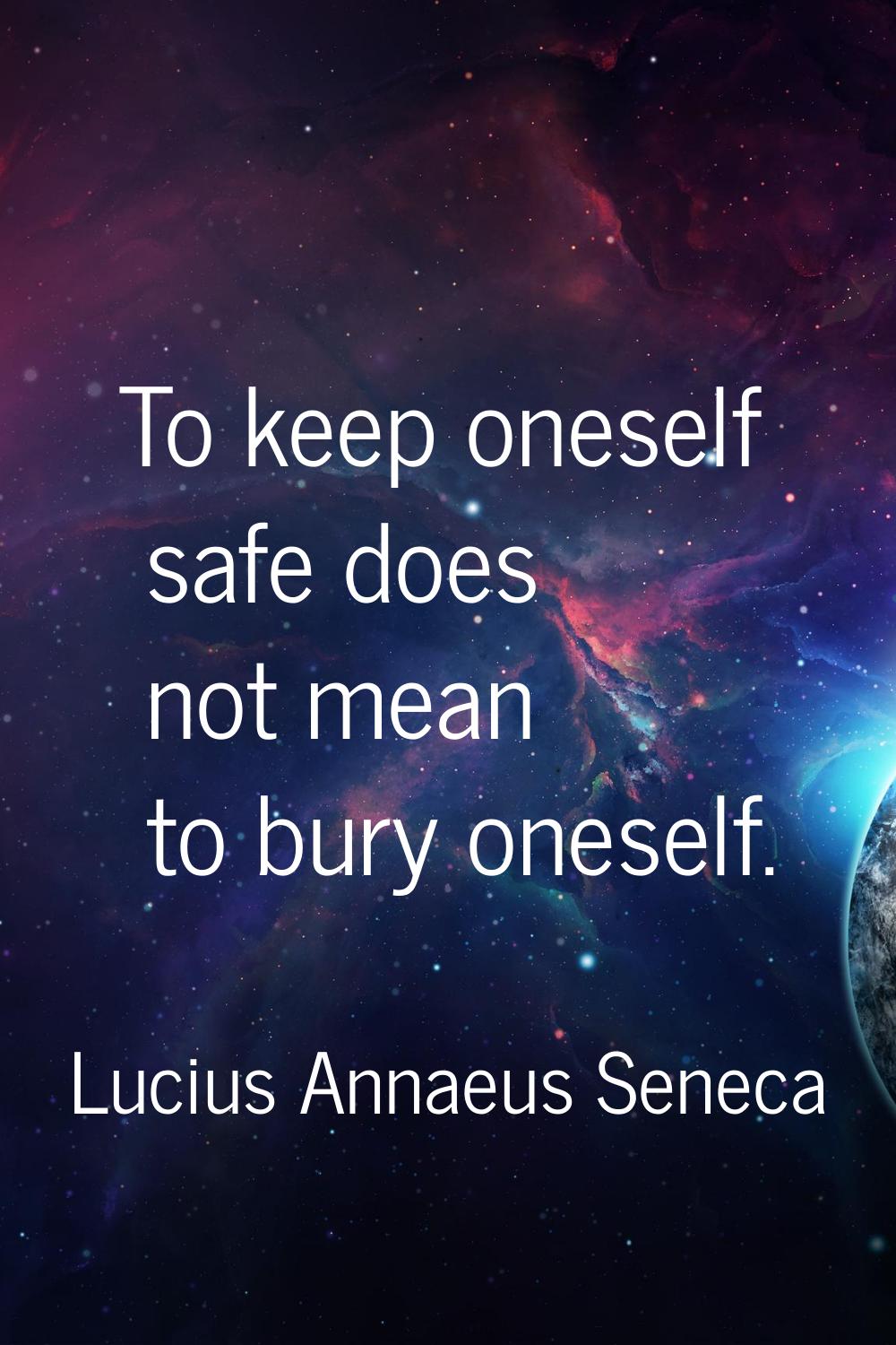 To keep oneself safe does not mean to bury oneself.