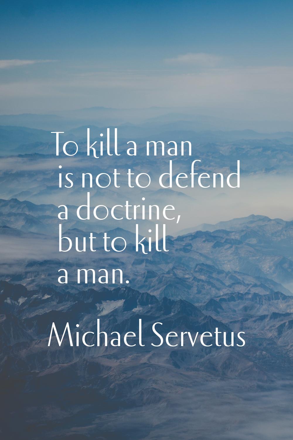 To kill a man is not to defend a doctrine, but to kill a man.