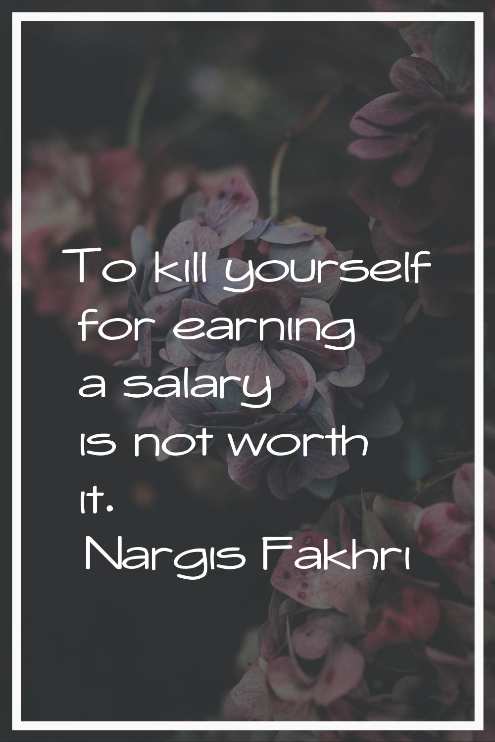 To kill yourself for earning a salary is not worth it.