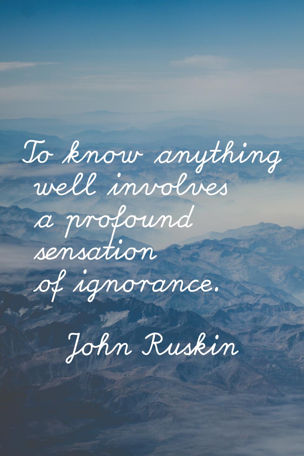 To know anything well involves a profound sensation of ignorance.