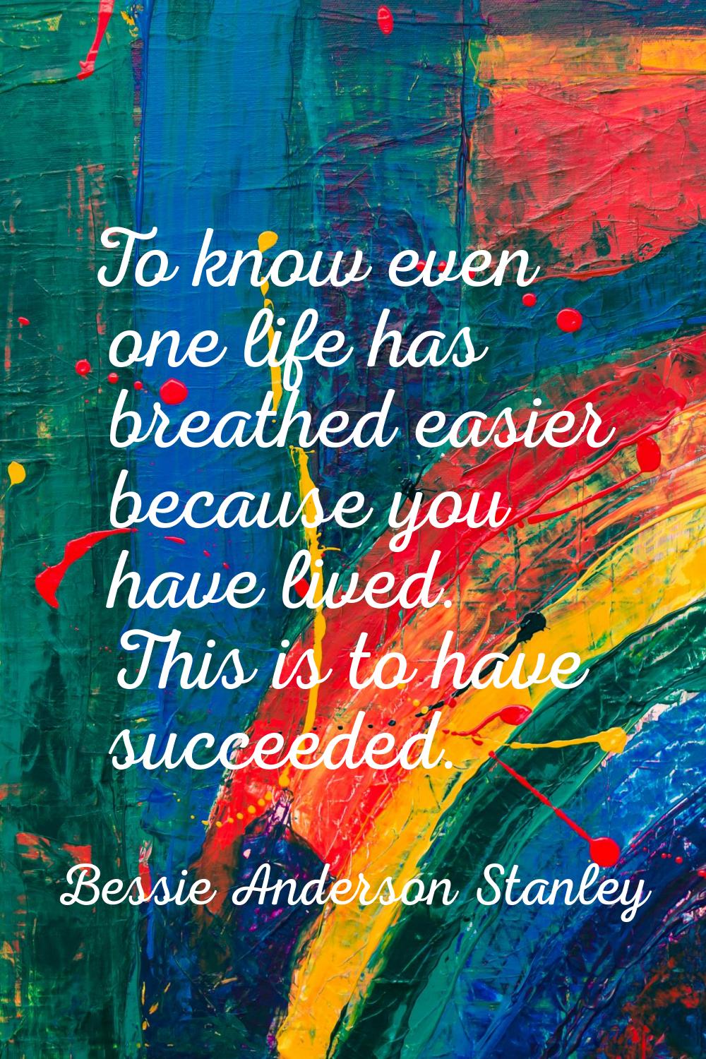 To know even one life has breathed easier because you have lived. This is to have succeeded.
