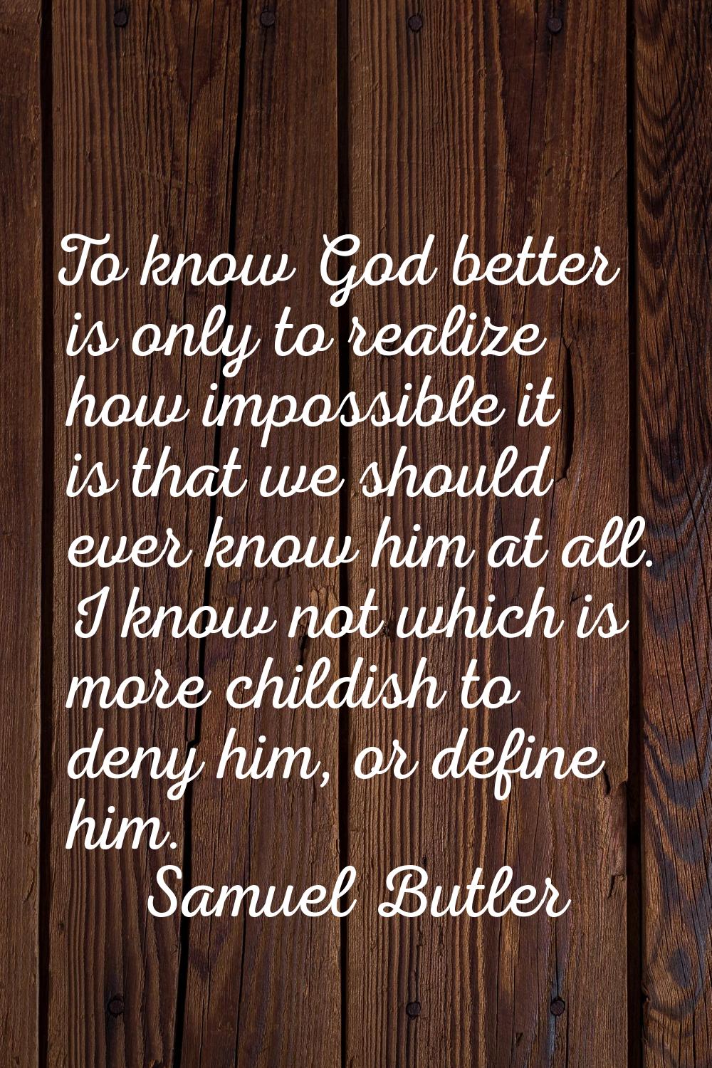 To know God better is only to realize how impossible it is that we should ever know him at all. I k