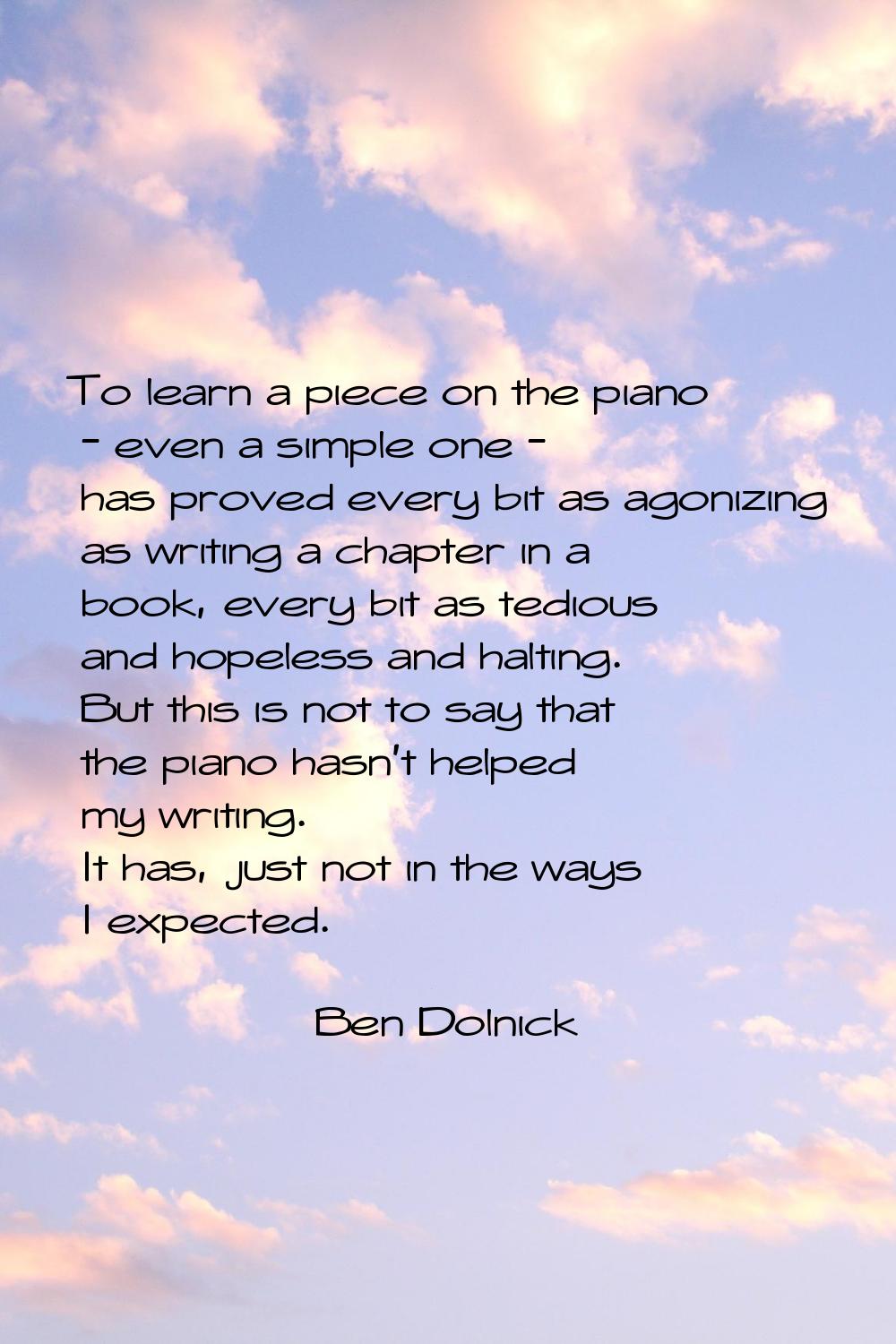 To learn a piece on the piano - even a simple one - has proved every bit as agonizing as writing a 