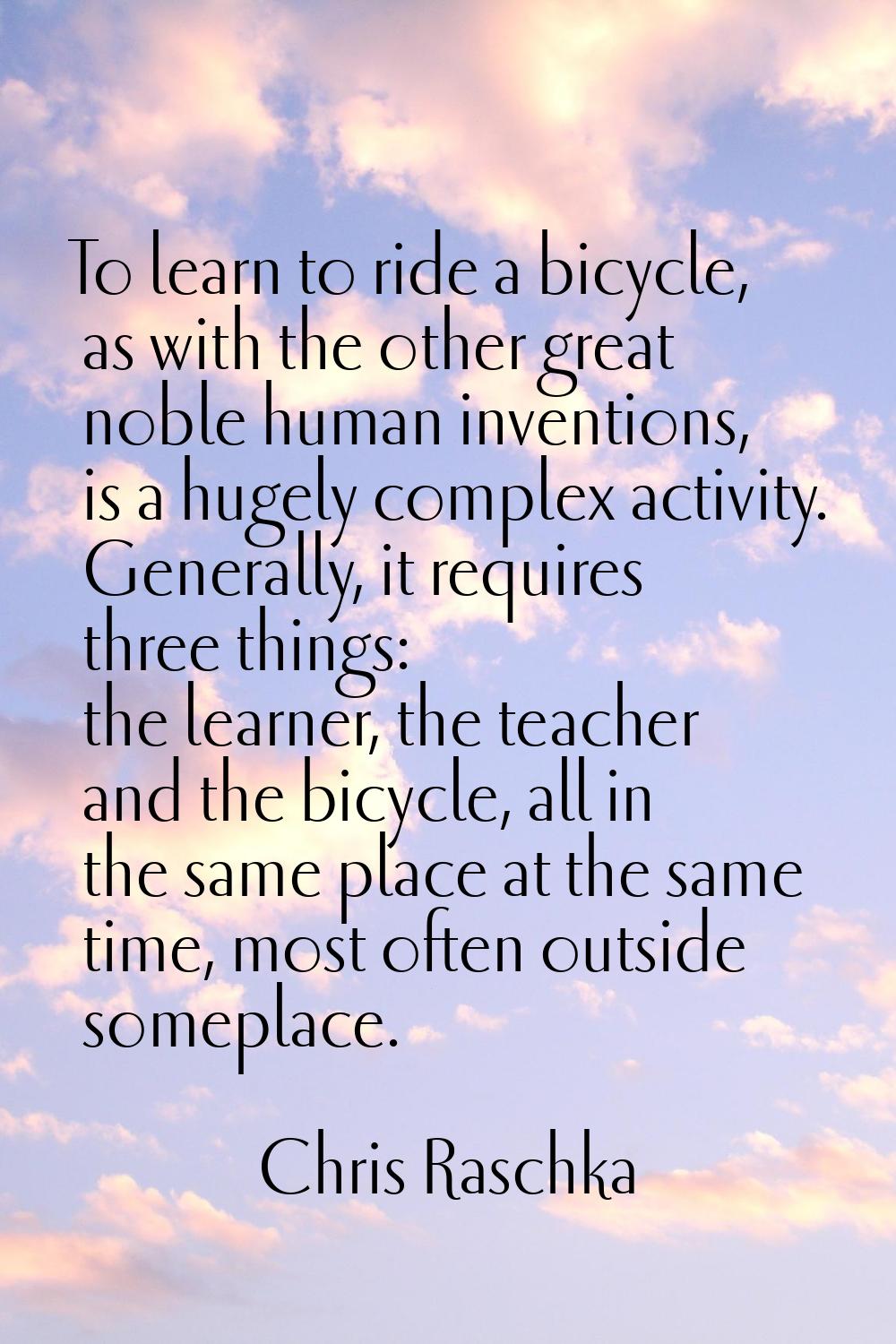 To learn to ride a bicycle, as with the other great noble human inventions, is a hugely complex act