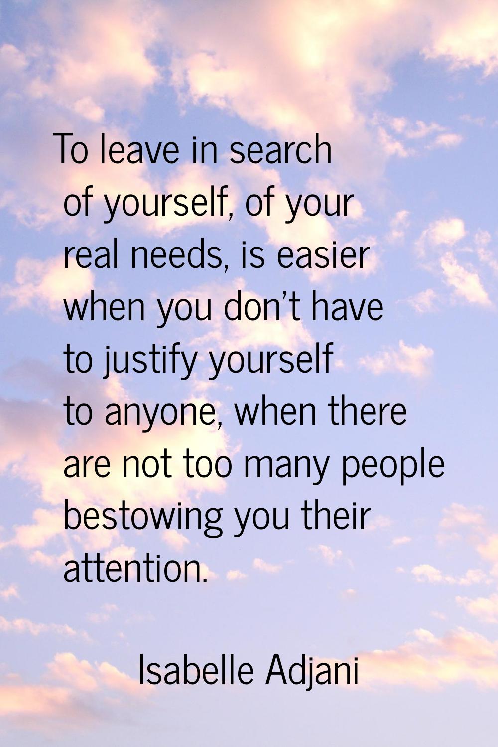 To leave in search of yourself, of your real needs, is easier when you don't have to justify yourse