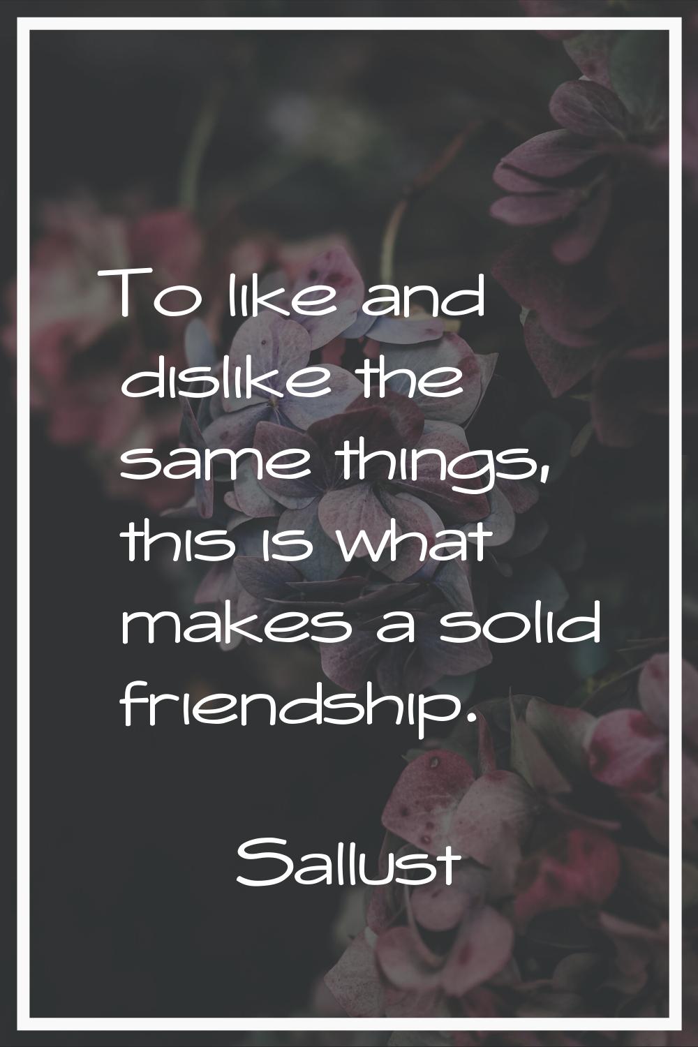To like and dislike the same things, this is what makes a solid friendship.
