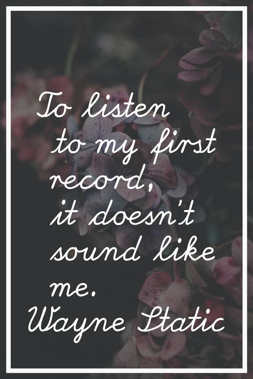 To listen to my first record, it doesn't sound like me.