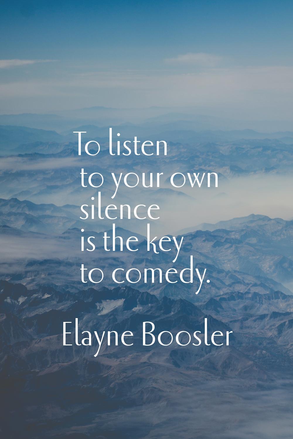 To listen to your own silence is the key to comedy.