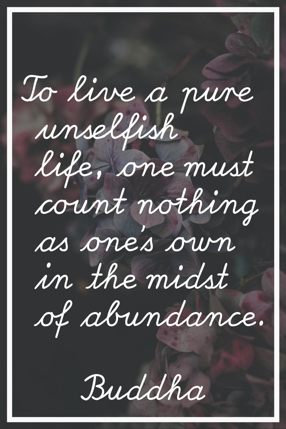 To live a pure unselfish life, one must count nothing as one's own in the midst of abundance.