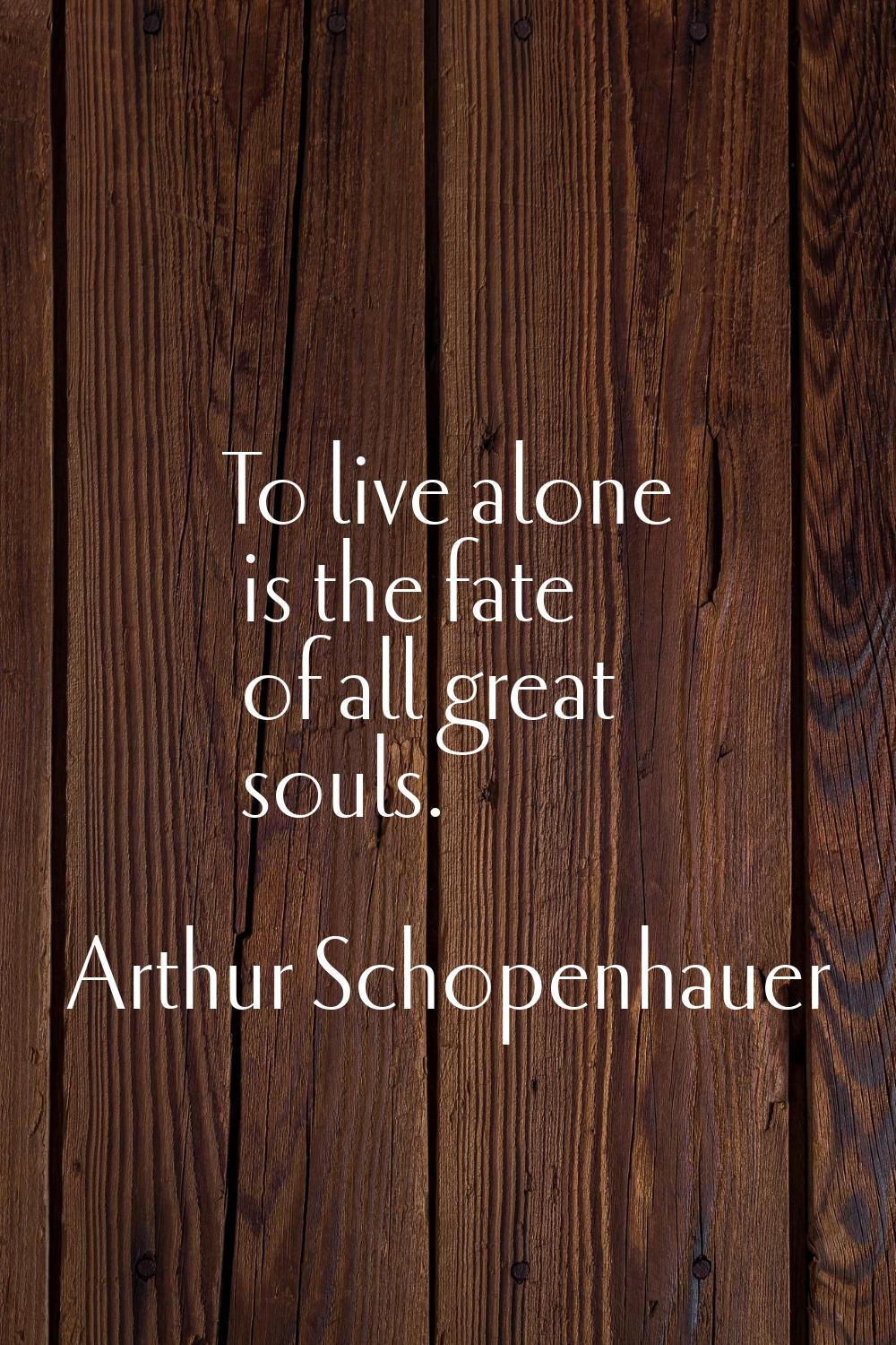To live alone is the fate of all great souls.