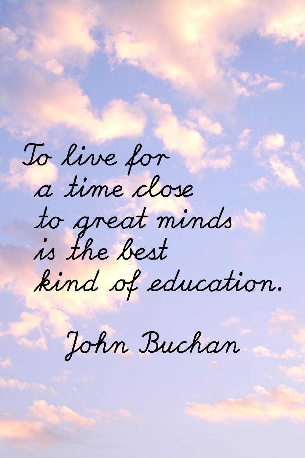 To live for a time close to great minds is the best kind of education.