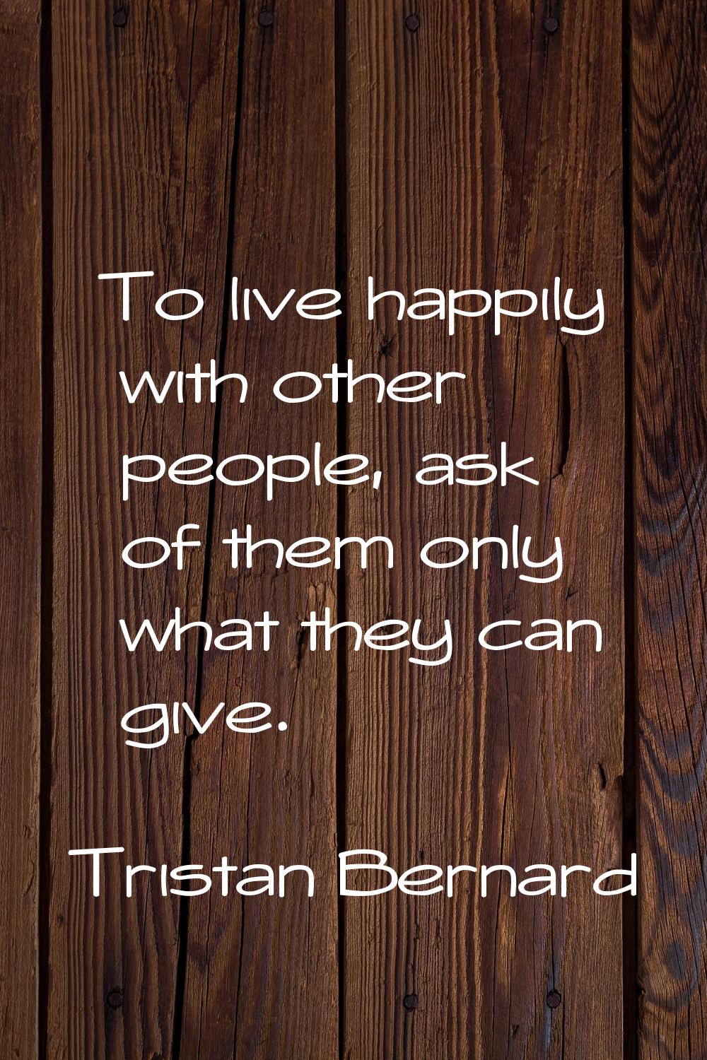 To live happily with other people, ask of them only what they can give.