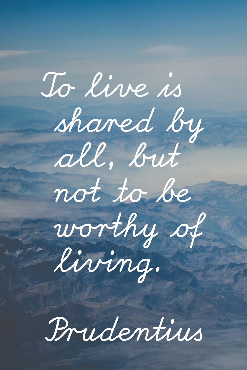 To live is shared by all, but not to be worthy of living.