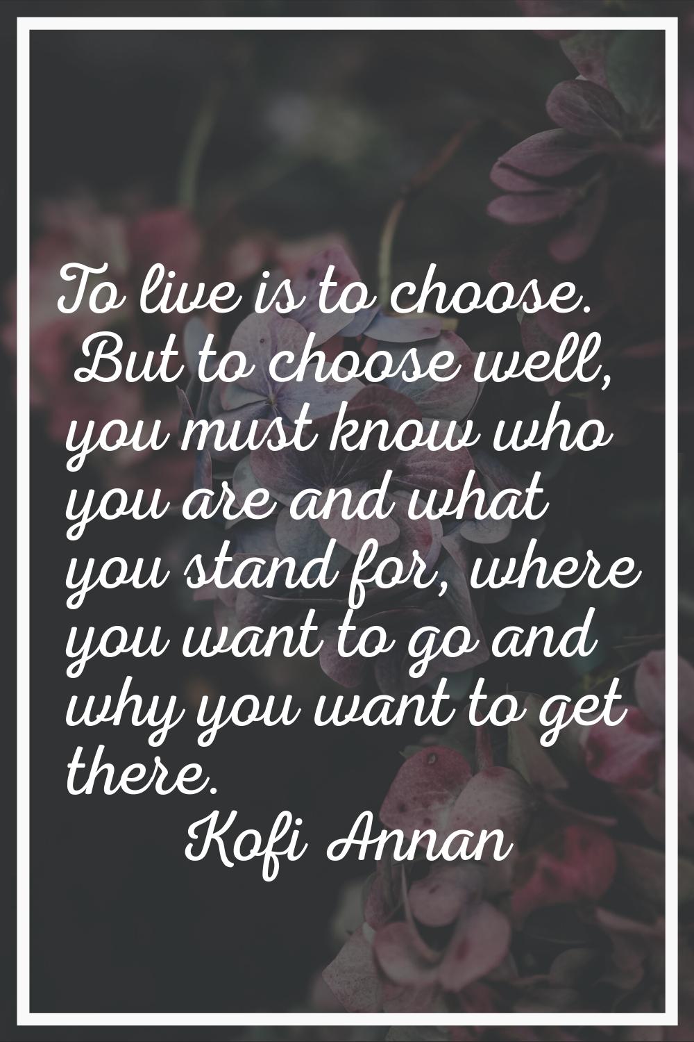 To live is to choose. But to choose well, you must know who you are and what you stand for, where y