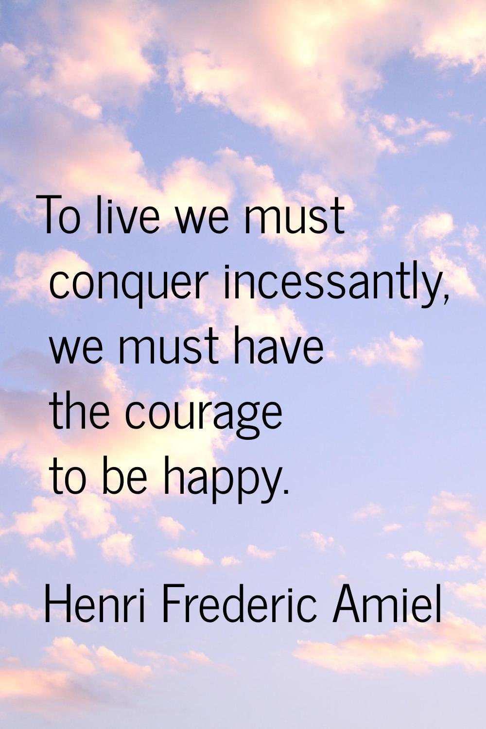 To live we must conquer incessantly, we must have the courage to be happy.