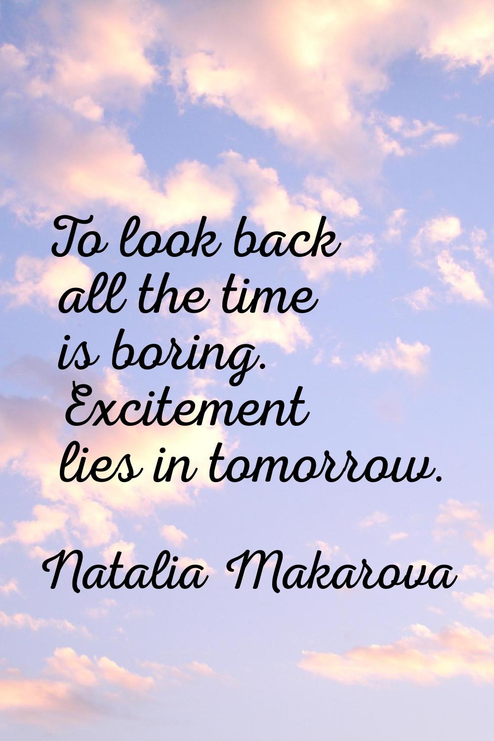 To look back all the time is boring. Excitement lies in tomorrow.
