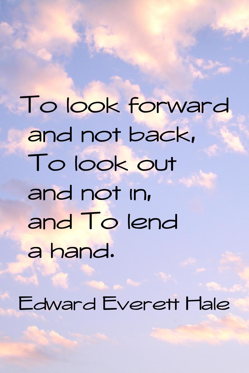 To look forward and not back, To look out and not in, and To lend a hand.