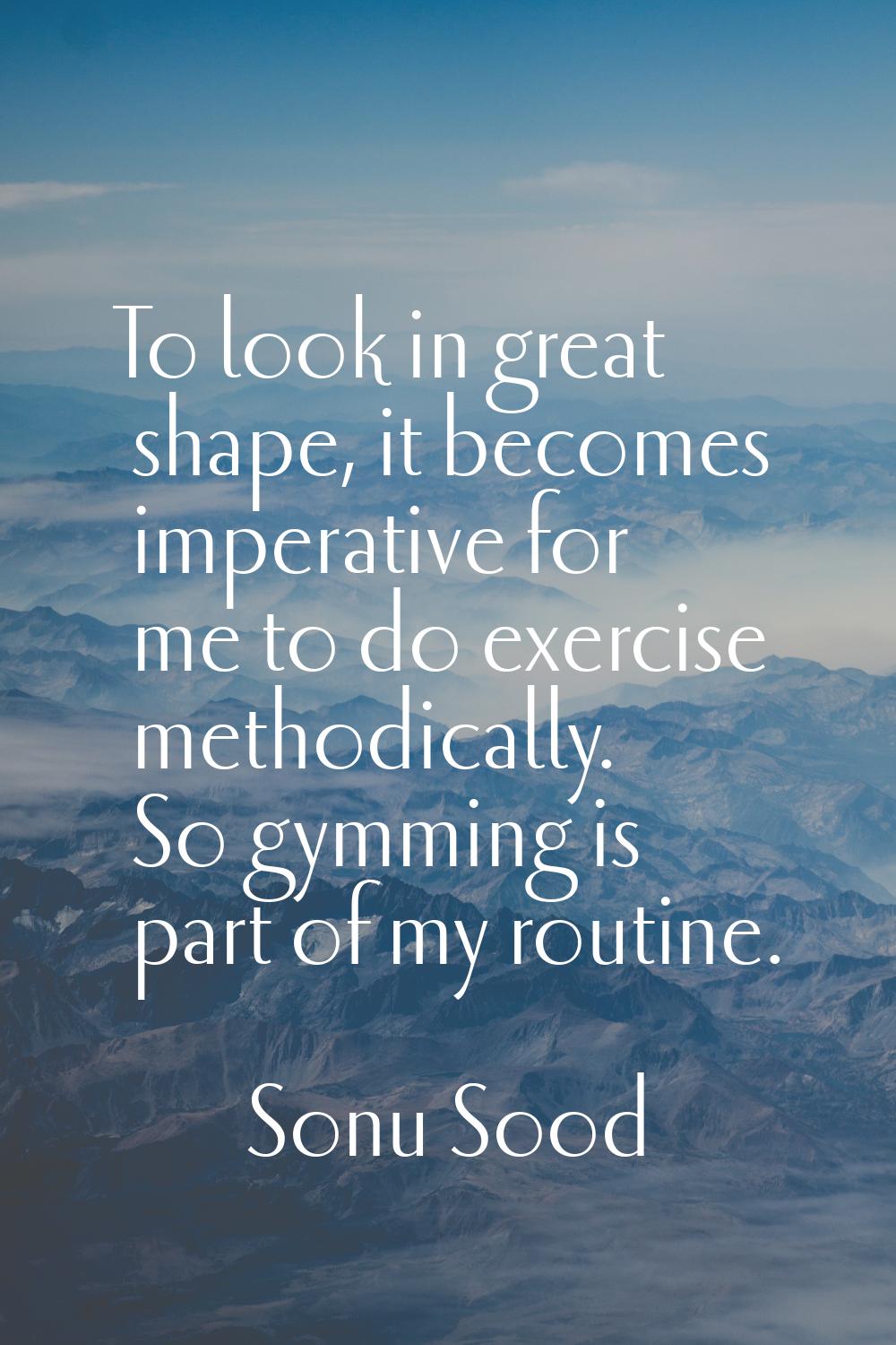 To look in great shape, it becomes imperative for me to do exercise methodically. So gymming is par