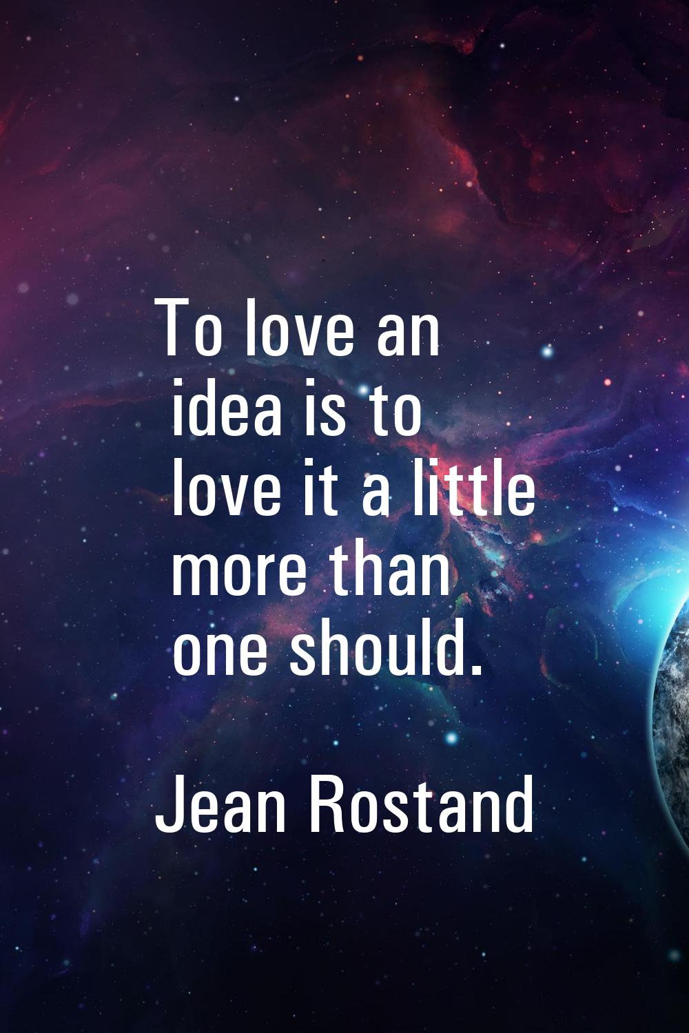 To love an idea is to love it a little more than one should.