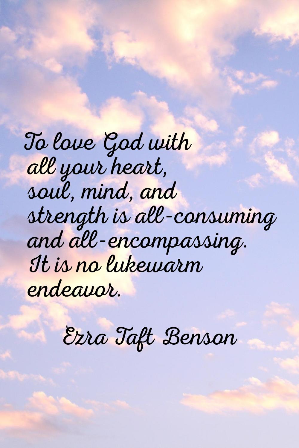 To love God with all your heart, soul, mind, and strength is all-consuming and all-encompassing. It