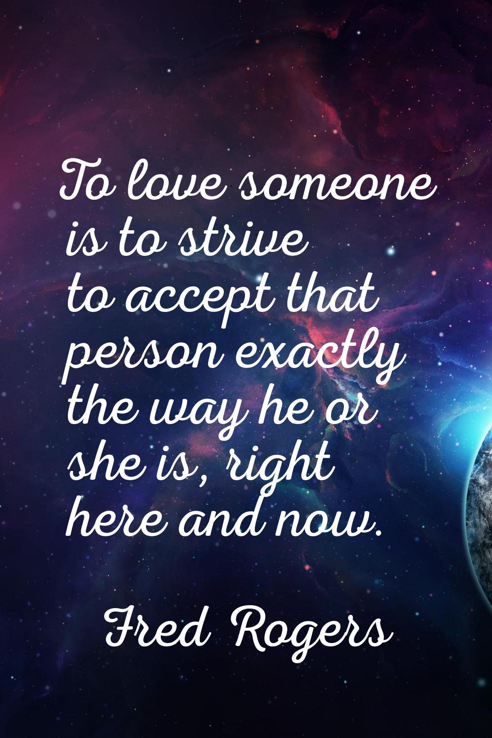 To love someone is to strive to accept that person exactly the way he or she is, right here and now