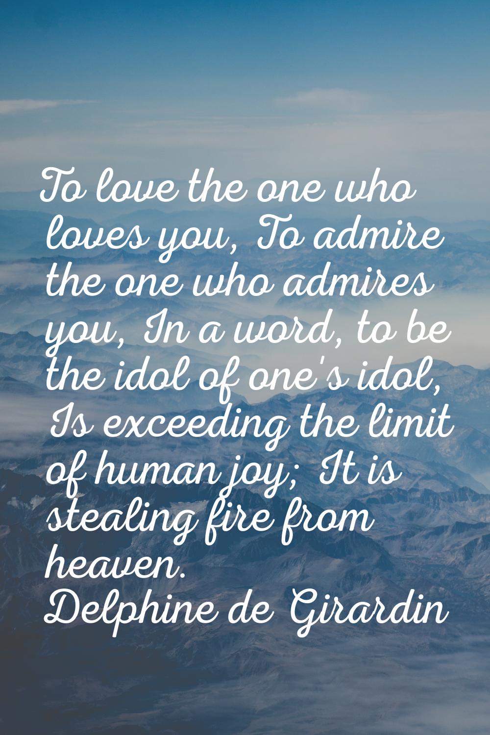 To love the one who loves you, To admire the one who admires you, In a word, to be the idol of one'
