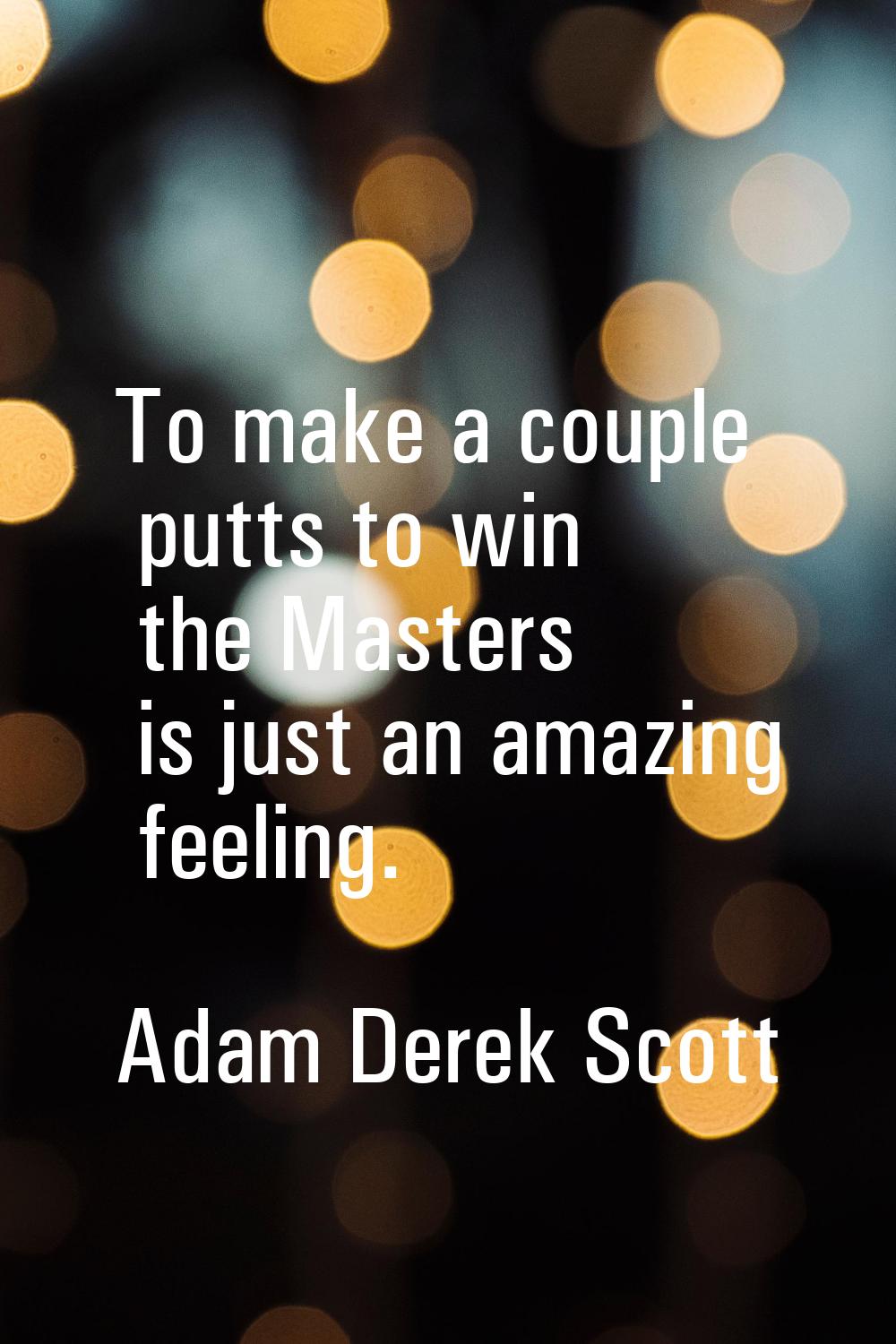 To make a couple putts to win the Masters is just an amazing feeling.